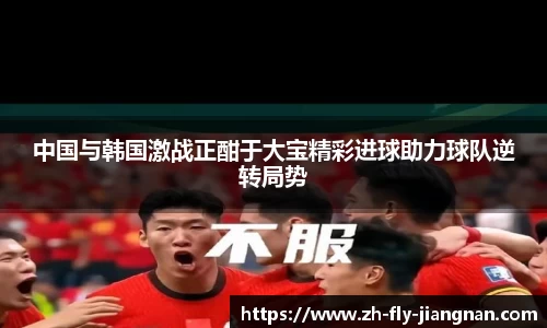 中国与韩国激战正酣于大宝精彩进球助力球队逆转局势